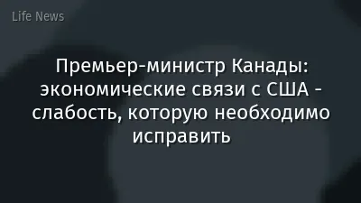 Премьер-министр Канады: экономические связи с США - слабость, которую необходимо исправить