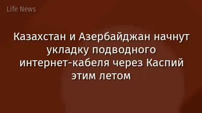 Казахстан и Азербайджан начнут укладку подводного интернет-кабеля через Каспий этим летом