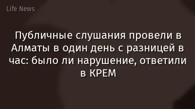 Публичные слушания провели в Алматы в один день с разницей в час: было ли нарушение, ответили в КРЕМ