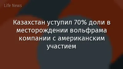 Казахстан уступил 70% доли в месторождении вольфрама компании с американским участием