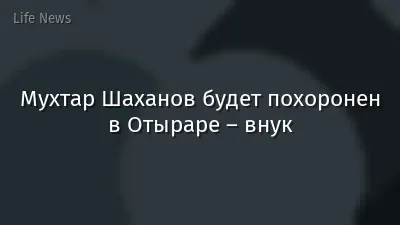 Мухтар Шаханов будет похоронен в Отыраре – внук