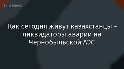 Как сегодня живут казахстанцы - ликвидаторы аварии на Чернобыльской АЭС