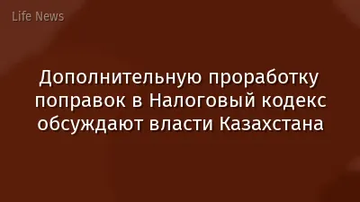 Дополнительную проработку поправок в Налоговый кодекс обсуждают власти Казахстана