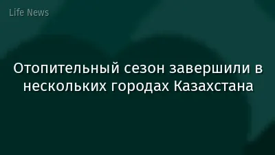 Отопительный сезон завершили в нескольких городах Казахстана