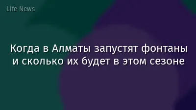 Когда в Алматы запустят фонтаны и сколько их будет в этом сезоне