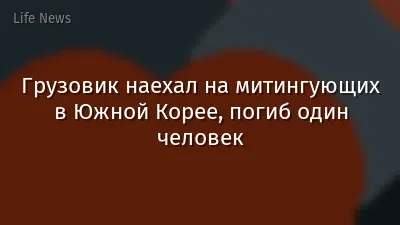Грузовик наехал на митингующих в Южной Корее, погиб один человек