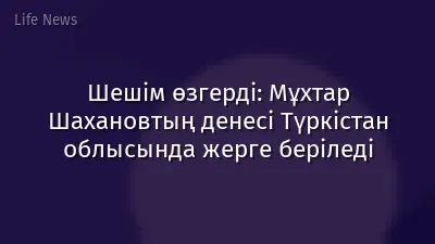Шешім өзгерді: Мұхтар Шахановтың денесі Түркістан облысында жерге беріледі