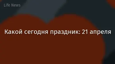 Какой сегодня праздник: 21 апреля