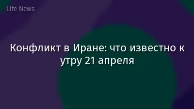 Конфликт в Иране: что известно к утру 21 апреля