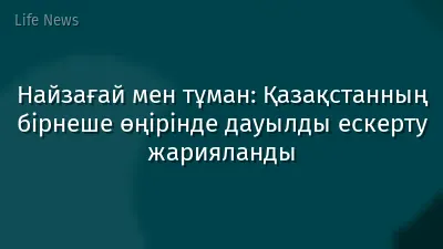 Найзағай мен тұман: Қазақстанның бірнеше өңірінде дауылды ескерту жарияланды