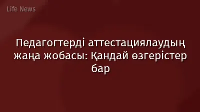 Педагогтерді аттестациялаудың жаңа жобасы: Қандай өзгерістер бар