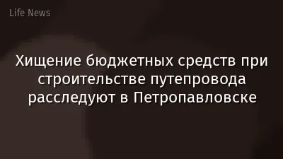 Хищение бюджетных средств при строительстве путепровода расследуют в Петропавловске