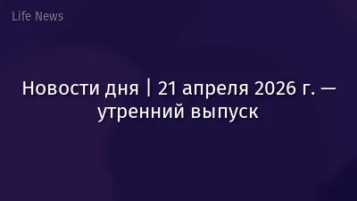 Новости дня | 21 апреля 2026 г. — утренний выпуск