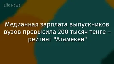Медианная зарплата выпускников вузов превысила 200 тысяч тенге – рейтинг "Атамекен"