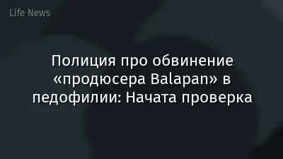 Полиция про обвинение «продюсера Balapan» в педофилии: Начата проверка