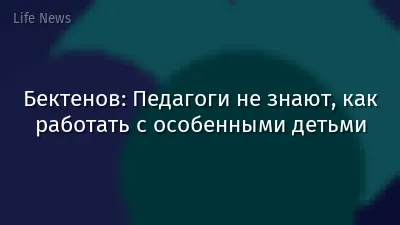 Бектенов: Педагоги не знают, как работать с особенными детьми