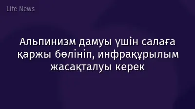 Альпинизм дамуы үшін салаға қаржы бөлініп, инфрақұрылым жасақталуы керек