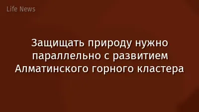 Защищать природу нужно параллельно с развитием Алматинского горного кластера