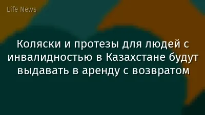 Коляски и протезы для людей с инвалидностью в Казахстане будут выдавать в аренду с возвратом