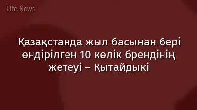 Қазақстанда жыл басынан бері өндірілген 10 көлік брендінің жетеуі – Қытайдыкі
