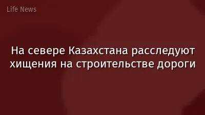 На севере Казахстана расследуют хищения на строительстве дороги