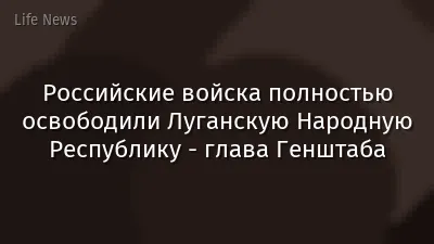 Российские войска полностью освободили Луганскую Народную Республику - глава Генштаба