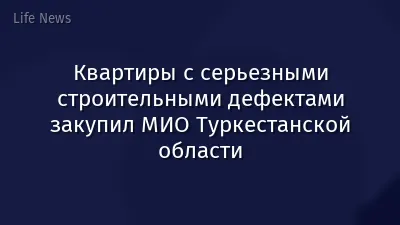 Квартиры с серьезными строительными дефектами закупил МИО Туркестанской области