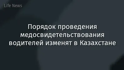 Порядок проведения медосвидетельствования водителей изменят в Казахстане