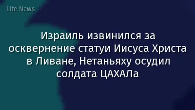 Израиль извинился за осквернение статуи Иисуса Христа в Ливане, Нетаньяху осудил солдата ЦАХАЛа
