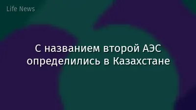 С названием второй АЭС определились в Казахстане