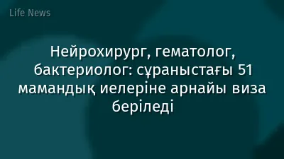 Нейрохирург, гематолог, бактериолог: сұраныстағы 51 мамандық иелеріне арнайы виза беріледі
