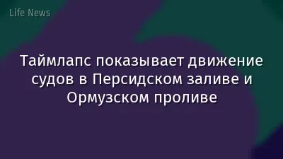 Таймлапс показывает движение судов в Персидском заливе и Ормузском проливе