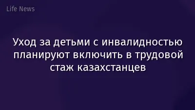 Уход за детьми с инвалидностью планируют включить в трудовой стаж казахстанцев