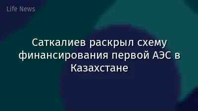 Саткалиев раскрыл схему финансирования первой АЭС в Казахстане