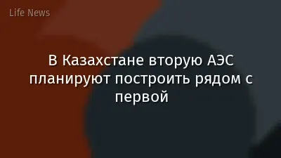 В Казахстане вторую АЭС планируют построить рядом с первой