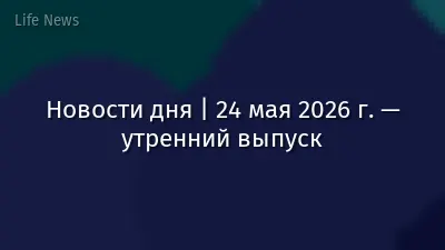 Новости дня | 24 мая 2026 г. — утренний выпуск