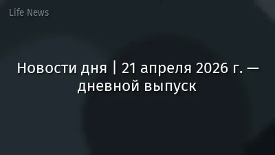 Новости дня | 21 апреля 2026 г. — дневной выпуск