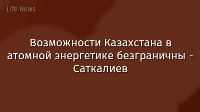 Возможности Казахстана в атомной энергетике безграничны - Саткалиев