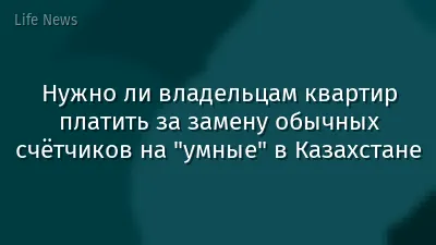 Нужно ли владельцам квартир платить за замену обычных счётчиков на "умные" в Казахстане
