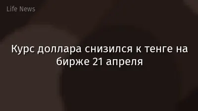 Курс доллара снизился к тенге на бирже 21 апреля