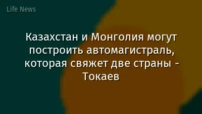 Казахстан и Монголия могут построить автомагистраль, которая свяжет две страны - Токаев