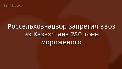 Россельхознадзор запретил ввоз из Казахстана 280 тонн мороженого