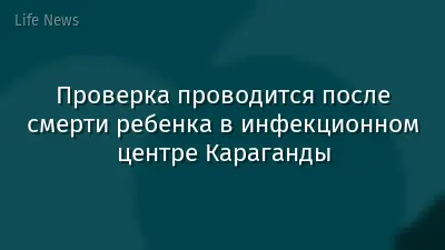 Проверка проводится после смерти ребенка в инфекционном центре Караганды