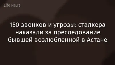 150 звонков и угрозы: сталкера наказали за преследование бывшей возлюбленной в Астане
