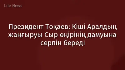 Президент Тоқаев: Кіші Аралдың жаңғыруы Сыр өңірінің дамуына серпін береді