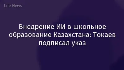 Внедрение ИИ в школьное образование Казахстана: Токаев подписал указ