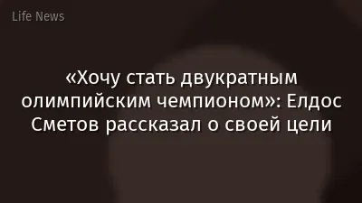 «Хочу стать двукратным олимпийским чемпионом»: Елдос Сметов рассказал о своей цели