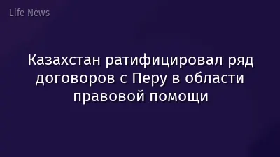Казахстан ратифицировал ряд договоров с Перу в области правовой помощи