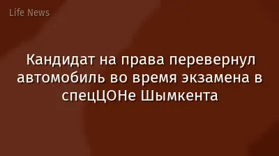 Кандидат на права перевернул автомобиль во время экзамена в спецЦОНе Шымкента