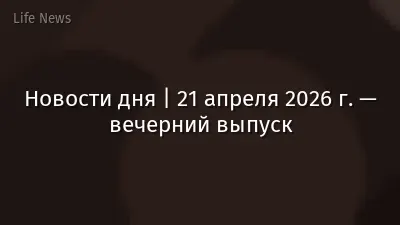 Новости дня | 21 апреля 2026 г. — вечерний выпуск